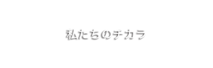 私たちのチカラ